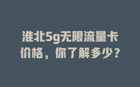 淮北5g无限流量卡价格，你了解多少？