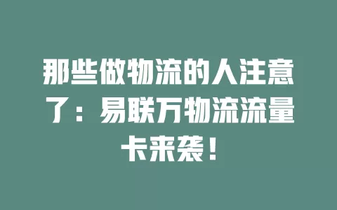 那些做物流的人注意了：易联万物流流量卡来袭！