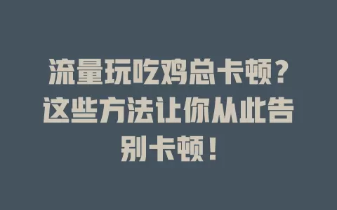 流量玩吃鸡总卡顿？这些方法让你从此告别卡顿！