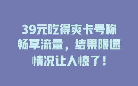 39元吃得爽卡号称畅享流量，结果限速情况让人惊了！