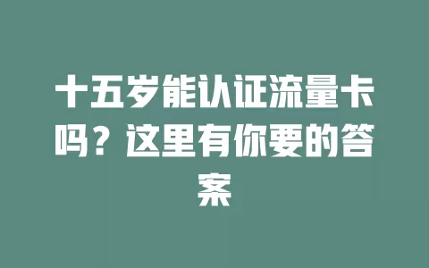 十五岁能认证流量卡吗？这里有你要的答案