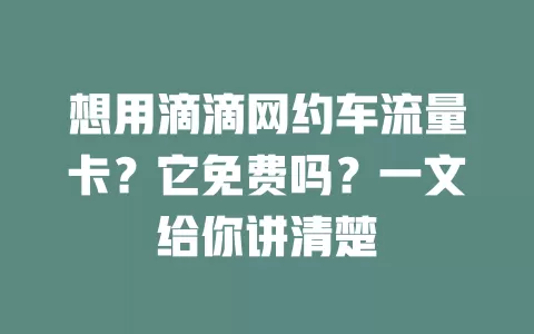 想用滴滴网约车流量卡？它免费吗？一文给你讲清楚
