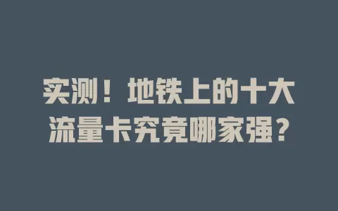 实测！地铁上的十大流量卡究竟哪家强？
