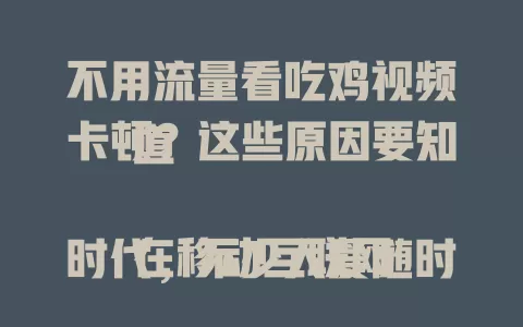 不用流量看吃鸡视频卡顿？这些原因要知道

在移动互联网时代，不少人爱随时随地看视频，吃鸡视频尤其火。但不用流量看时却常卡顿，为啥呢？设备性能、视频源质量、存储状态、后台程序都可能导致卡顿，解决办法也给你啦！