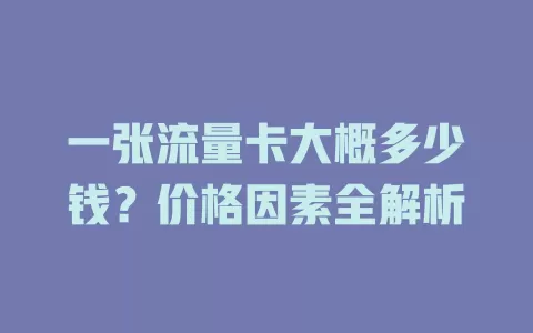 一张流量卡大概多少钱？价格因素全解析