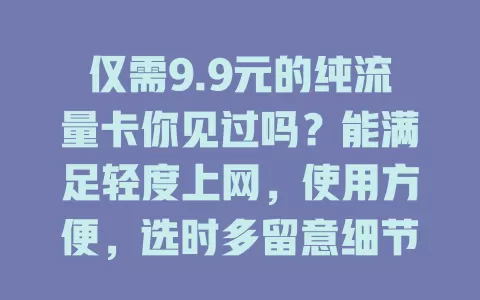 仅需9.9元的纯流量卡你见过吗？能满足轻度上网，使用方便，选时多留意细节，性价比超高！