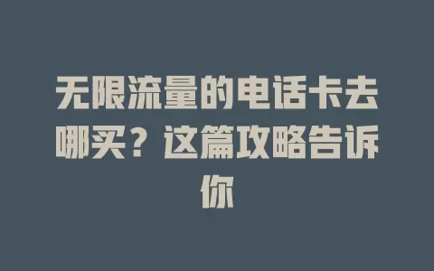 无限流量的电话卡去哪买？这篇攻略告诉你