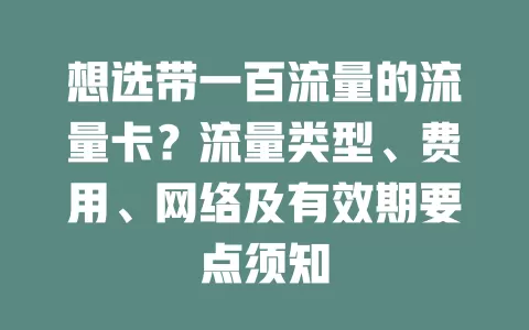 想选带一百流量的流量卡？流量类型、费用、网络及有效期要点须知