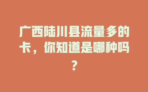 广西陆川县流量多的卡，你知道是哪种吗？