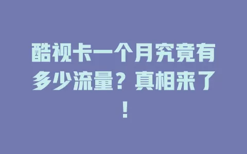 酷视卡一个月究竟有多少流量？真相来了！