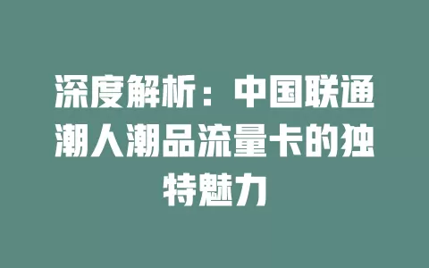 深度解析：中国联通潮人潮品流量卡的独特魅力