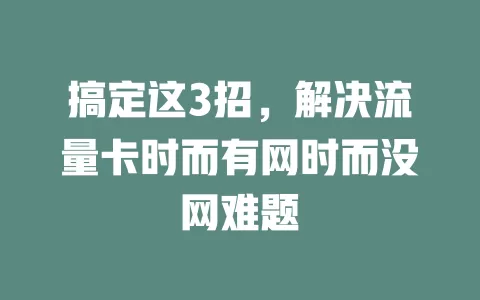 搞定这3招，解决流量卡时而有网时而没网难题