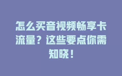 怎么买音视频畅享卡流量？这些要点你需知晓！