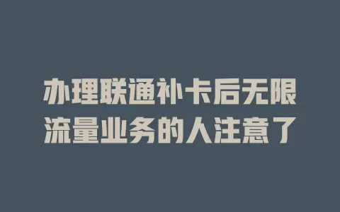 办理联通补卡后无限流量业务的人注意了