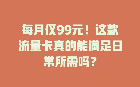 每月仅99元！这款流量卡真的能满足日常所需吗？
