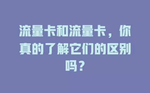 流量卡和流量卡，你真的了解它们的区别吗？