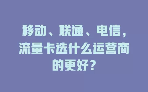 移动、联通、电信，流量卡选什么运营商的更好？