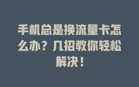 手机总是换流量卡怎么办？几招教你轻松解决！