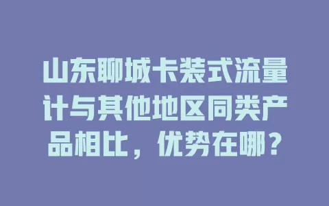 山东聊城卡装式流量计与其他地区同类产品相比，优势在哪？