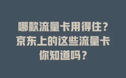 哪款流量卡用得住？京东上的这些流量卡你知道吗？