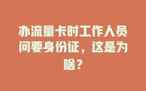 办流量卡时工作人员问要身份证，这是为啥？