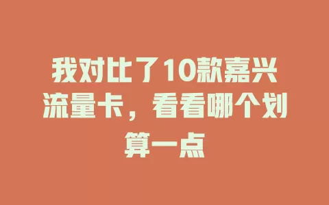 我对比了10款嘉兴流量卡，看看哪个划算一点