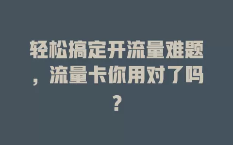 轻松搞定开流量难题，流量卡你用对了吗？