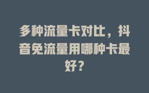 多种流量卡对比，抖音免流量用哪种卡最好？