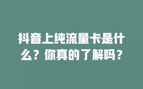 抖音上纯流量卡是什么？你真的了解吗？