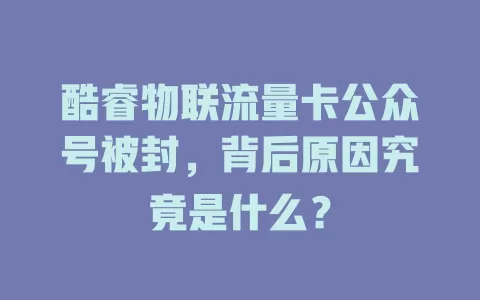 酷睿物联流量卡公众号被封，背后原因究竟是什么？