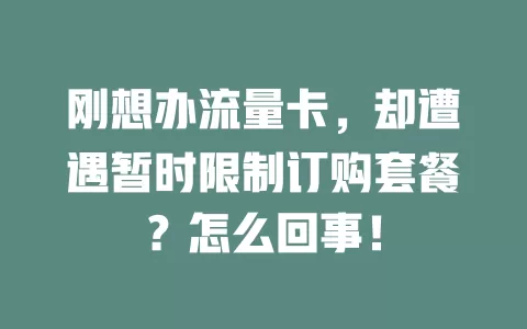 刚想办流量卡，却遭遇暂时限制订购套餐？怎么回事！