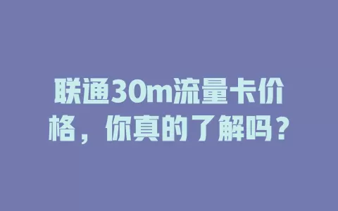 联通30m流量卡价格，你真的了解吗？