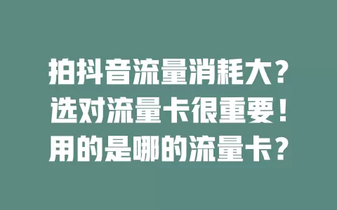 拍抖音流量消耗大？选对流量卡很重要！用的是哪的流量卡？