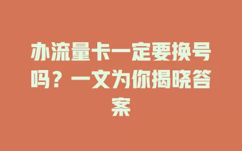 办流量卡一定要换号吗？一文为你揭晓答案
