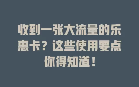 收到一张大流量的乐惠卡？这些使用要点你得知道！