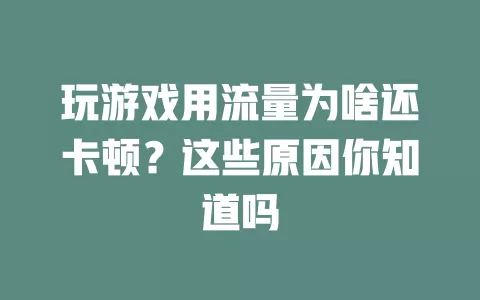 玩游戏用流量为啥还卡顿？这些原因你知道吗