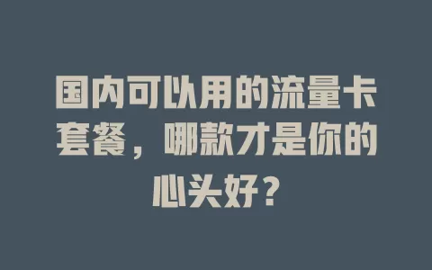 国内可以用的流量卡套餐，哪款才是你的心头好？