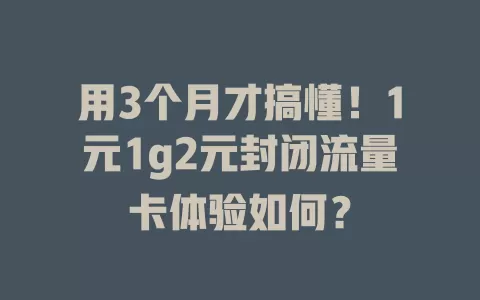 用3个月才搞懂！1元1g2元封闭流量卡体验如何？