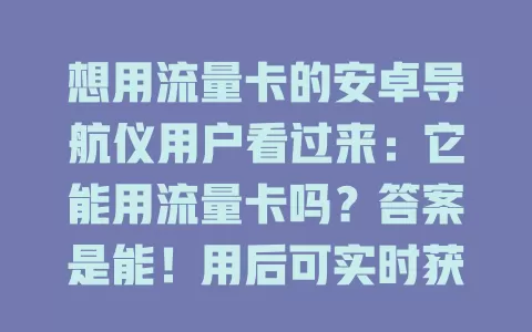 想用流量卡的安卓导航仪用户看过来：它能用流量卡吗？答案是能！用后可实时获路况、更新地图、升级语音控制，不过要选对套餐确保信号稳，能让导航体验更丰富顺畅