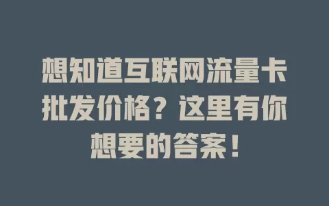 想知道互联网流量卡批发价格？这里有你想要的答案！