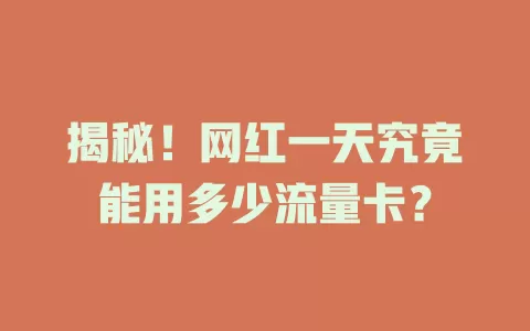 揭秘！网红一天究竟能用多少流量卡？