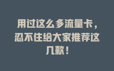用过这么多流量卡，忍不住给大家推荐这几款！