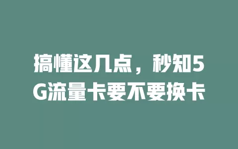 搞懂这几点，秒知5G流量卡要不要换卡