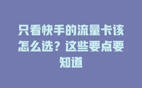 只看快手的流量卡该怎么选？这些要点要知道