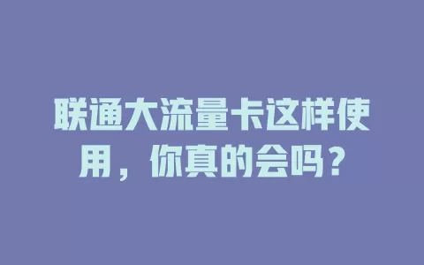 联通大流量卡这样使用，你真的会吗？