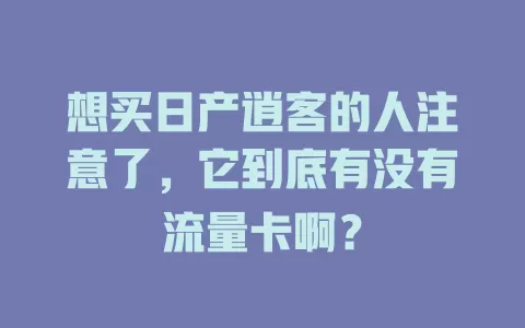 想买日产逍客的人注意了，它到底有没有流量卡啊？