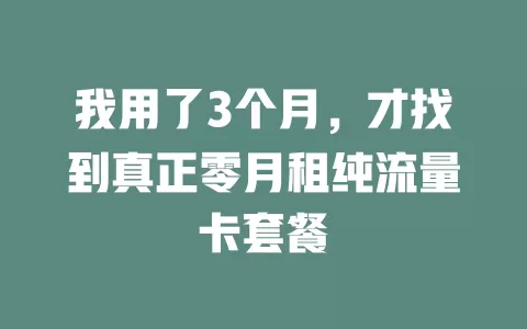 我用了3个月，才找到真正零月租纯流量卡套餐