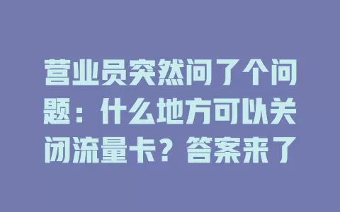 营业员突然问了个问题：什么地方可以关闭流量卡？答案来了