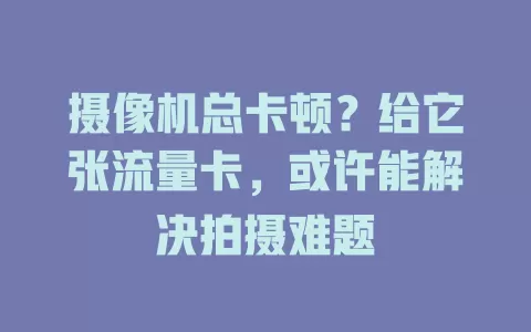 摄像机总卡顿？给它张流量卡，或许能解决拍摄难题