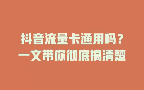 抖音流量卡通用吗？一文带你彻底搞清楚